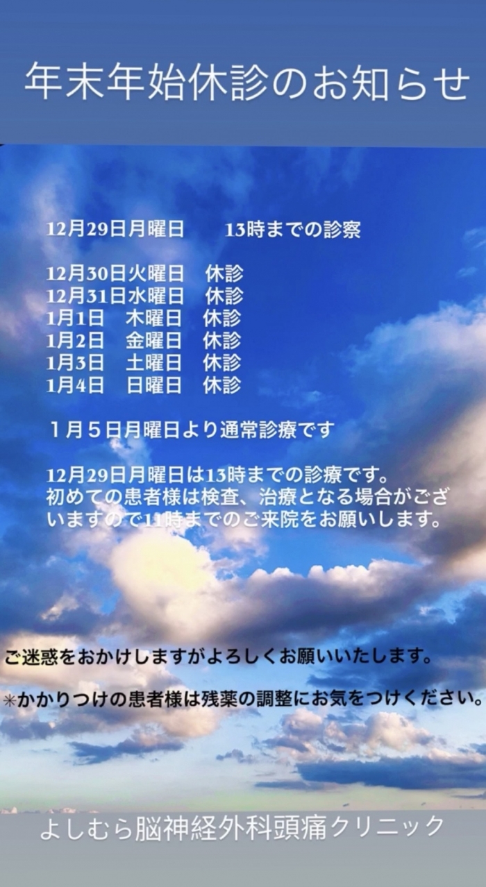 12月29日月曜日　　13時までの診療 12月30日火曜日〜１月４日日曜日　　休診　  1月5日月曜日〜     通常診療  12月29日は13時までの診療です。 初めての患者様はお手数ですが詳しい問診票記入をしていただきます。 また検査、治療となっだ場合はお時間がかかりますので早いお  時間での受付をお願いします。 (急患はその限りではございません)  ※かかりつけの患者様は残薬のご確認をお願いします。  ご迷惑をおかけしますがよろしくお願いいたします。